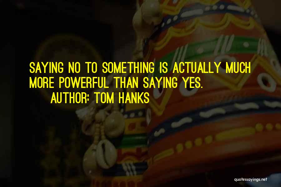 Tom Hanks Quotes: Saying No To Something Is Actually Much More Powerful Than Saying Yes.