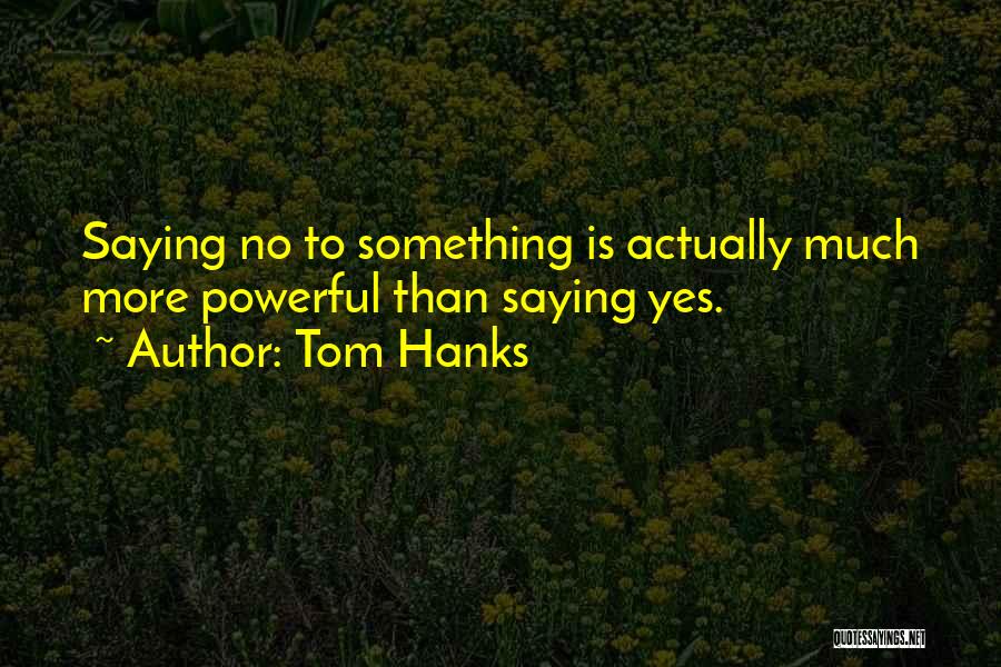 Tom Hanks Quotes: Saying No To Something Is Actually Much More Powerful Than Saying Yes.