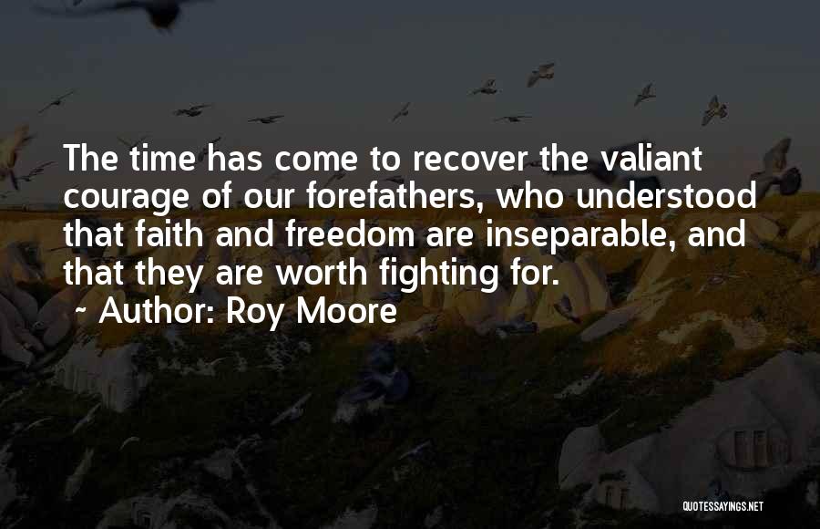 Roy Moore Quotes: The Time Has Come To Recover The Valiant Courage Of Our Forefathers, Who Understood That Faith And Freedom Are Inseparable,