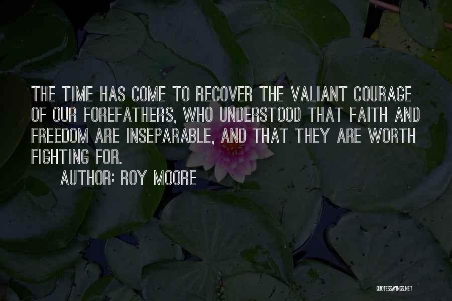 Roy Moore Quotes: The Time Has Come To Recover The Valiant Courage Of Our Forefathers, Who Understood That Faith And Freedom Are Inseparable,