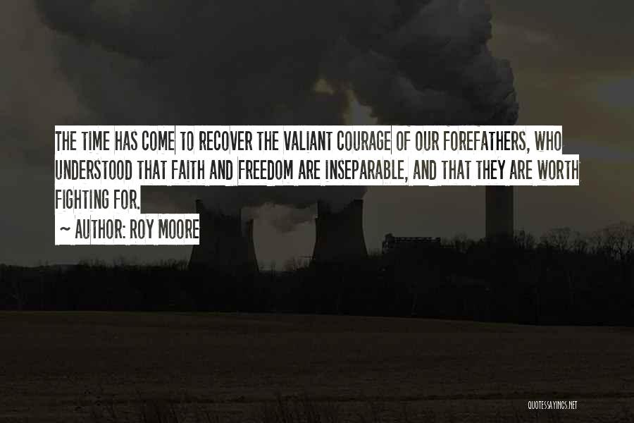Roy Moore Quotes: The Time Has Come To Recover The Valiant Courage Of Our Forefathers, Who Understood That Faith And Freedom Are Inseparable,