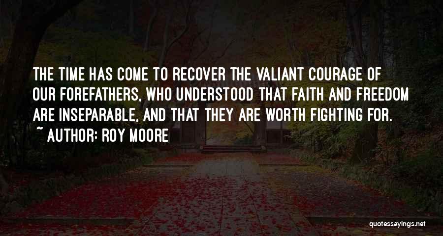 Roy Moore Quotes: The Time Has Come To Recover The Valiant Courage Of Our Forefathers, Who Understood That Faith And Freedom Are Inseparable,