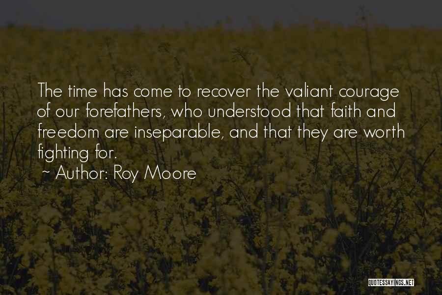 Roy Moore Quotes: The Time Has Come To Recover The Valiant Courage Of Our Forefathers, Who Understood That Faith And Freedom Are Inseparable,
