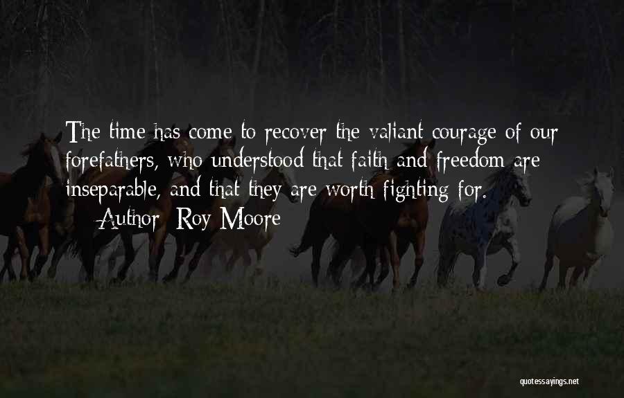 Roy Moore Quotes: The Time Has Come To Recover The Valiant Courage Of Our Forefathers, Who Understood That Faith And Freedom Are Inseparable,