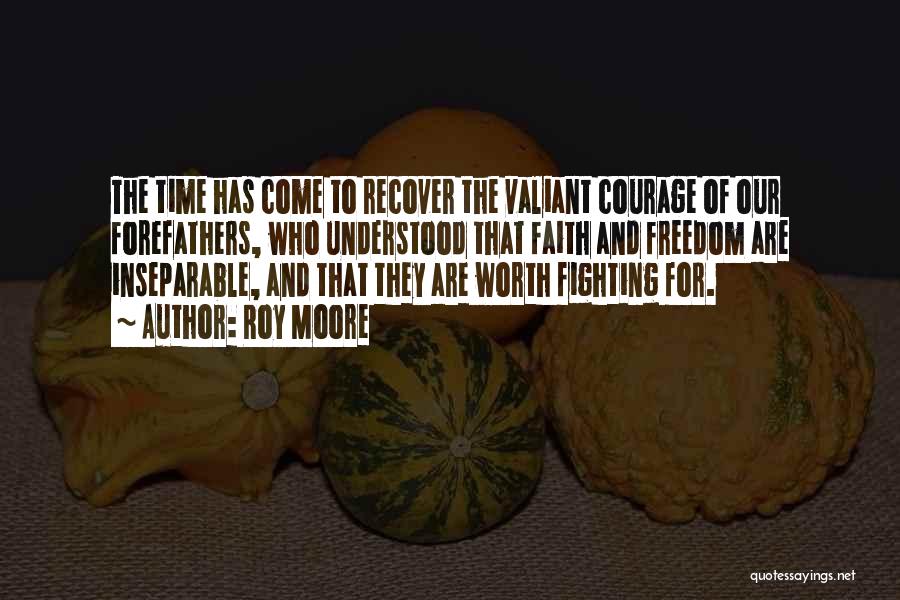 Roy Moore Quotes: The Time Has Come To Recover The Valiant Courage Of Our Forefathers, Who Understood That Faith And Freedom Are Inseparable,