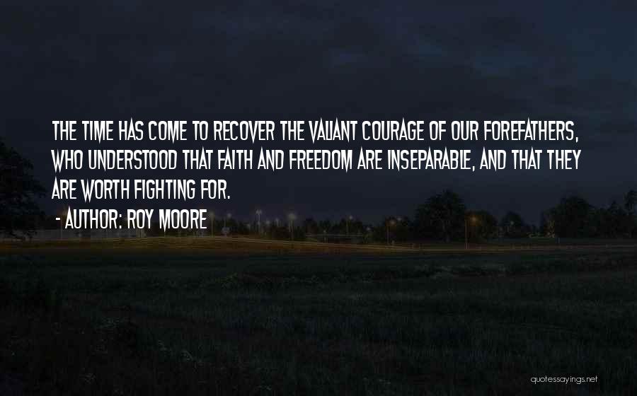 Roy Moore Quotes: The Time Has Come To Recover The Valiant Courage Of Our Forefathers, Who Understood That Faith And Freedom Are Inseparable,