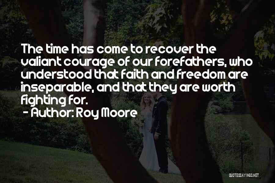 Roy Moore Quotes: The Time Has Come To Recover The Valiant Courage Of Our Forefathers, Who Understood That Faith And Freedom Are Inseparable,