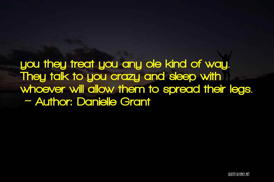 Danielle Grant Quotes: You They Treat You Any Ole Kind Of Way. They Talk To You Crazy And Sleep With Whoever Will Allow