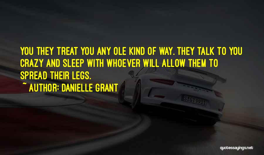 Danielle Grant Quotes: You They Treat You Any Ole Kind Of Way. They Talk To You Crazy And Sleep With Whoever Will Allow