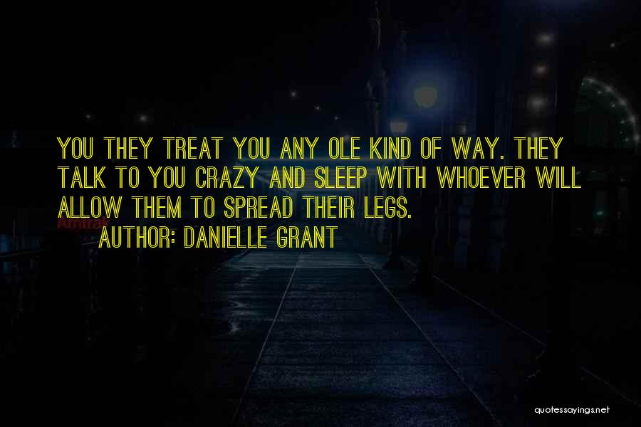 Danielle Grant Quotes: You They Treat You Any Ole Kind Of Way. They Talk To You Crazy And Sleep With Whoever Will Allow