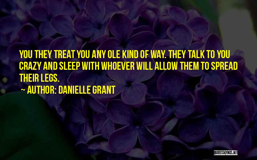 Danielle Grant Quotes: You They Treat You Any Ole Kind Of Way. They Talk To You Crazy And Sleep With Whoever Will Allow