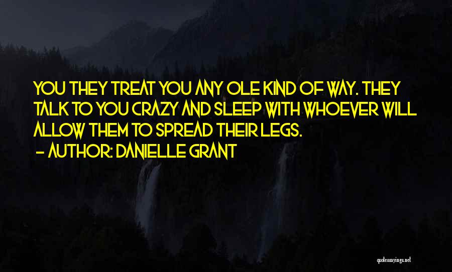 Danielle Grant Quotes: You They Treat You Any Ole Kind Of Way. They Talk To You Crazy And Sleep With Whoever Will Allow