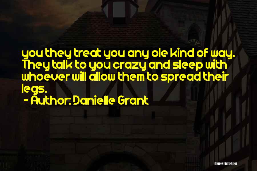 Danielle Grant Quotes: You They Treat You Any Ole Kind Of Way. They Talk To You Crazy And Sleep With Whoever Will Allow