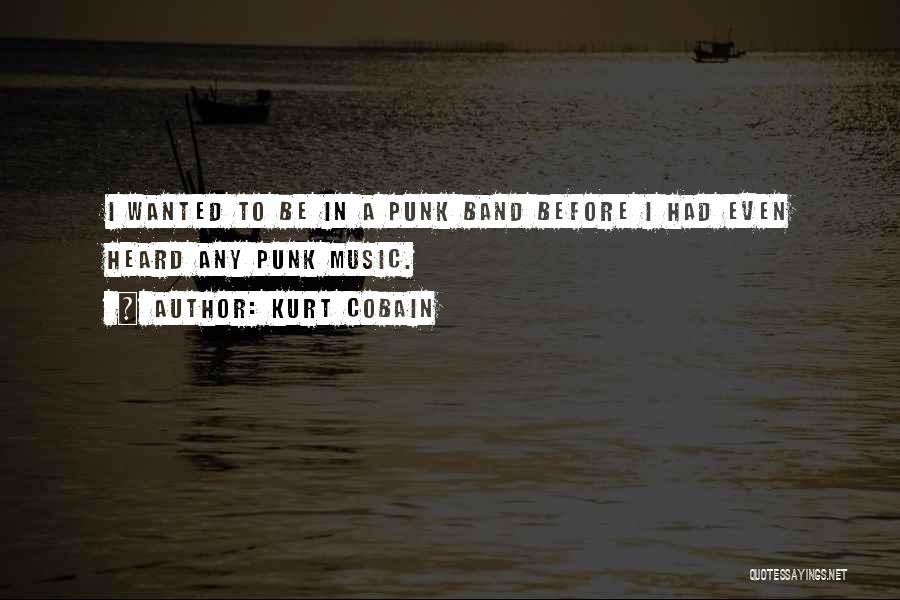 Kurt Cobain Quotes: I Wanted To Be In A Punk Band Before I Had Even Heard Any Punk Music.