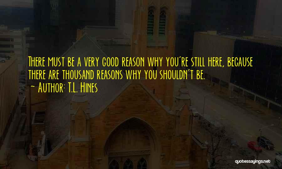 T.L. Hines Quotes: There Must Be A Very Good Reason Why You're Still Here, Because There Are Thousand Reasons Why You Shouldn't Be.