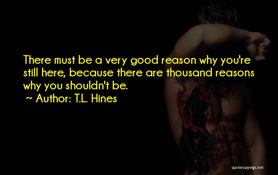 T.L. Hines Quotes: There Must Be A Very Good Reason Why You're Still Here, Because There Are Thousand Reasons Why You Shouldn't Be.