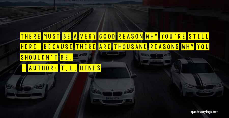 T.L. Hines Quotes: There Must Be A Very Good Reason Why You're Still Here, Because There Are Thousand Reasons Why You Shouldn't Be.