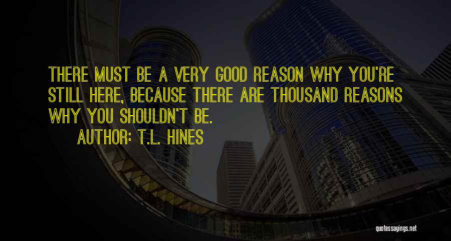 T.L. Hines Quotes: There Must Be A Very Good Reason Why You're Still Here, Because There Are Thousand Reasons Why You Shouldn't Be.