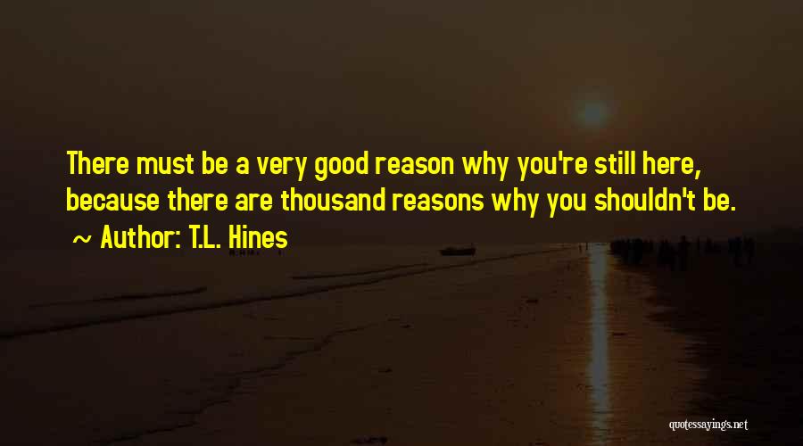 T.L. Hines Quotes: There Must Be A Very Good Reason Why You're Still Here, Because There Are Thousand Reasons Why You Shouldn't Be.