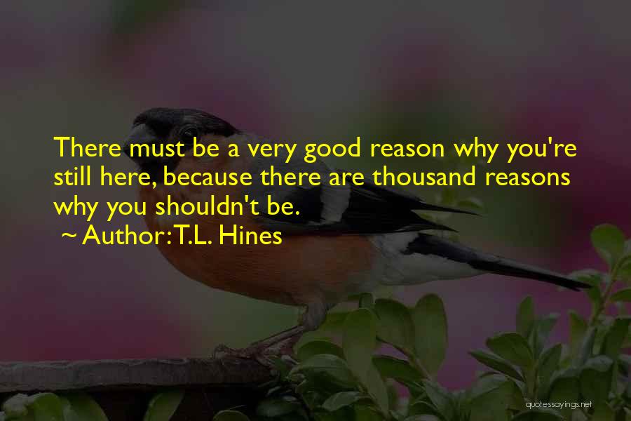 T.L. Hines Quotes: There Must Be A Very Good Reason Why You're Still Here, Because There Are Thousand Reasons Why You Shouldn't Be.