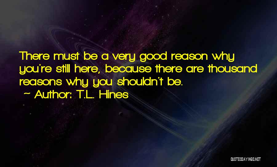 T.L. Hines Quotes: There Must Be A Very Good Reason Why You're Still Here, Because There Are Thousand Reasons Why You Shouldn't Be.