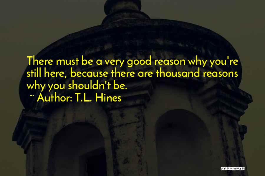 T.L. Hines Quotes: There Must Be A Very Good Reason Why You're Still Here, Because There Are Thousand Reasons Why You Shouldn't Be.