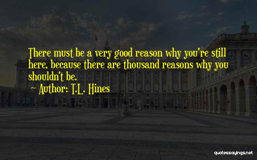 T.L. Hines Quotes: There Must Be A Very Good Reason Why You're Still Here, Because There Are Thousand Reasons Why You Shouldn't Be.
