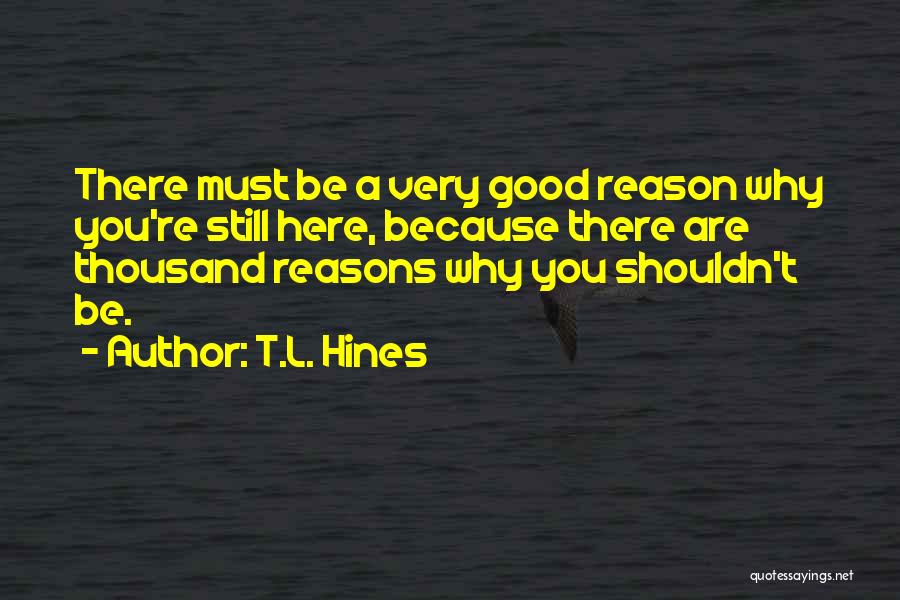 T.L. Hines Quotes: There Must Be A Very Good Reason Why You're Still Here, Because There Are Thousand Reasons Why You Shouldn't Be.