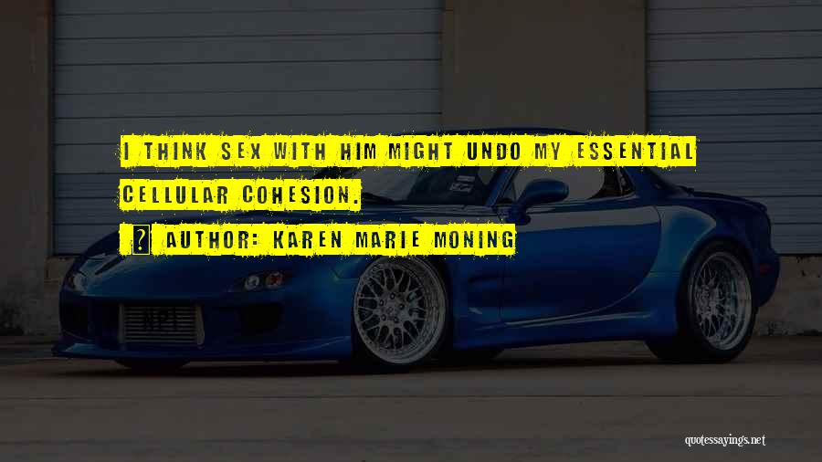 Karen Marie Moning Quotes: I Think Sex With Him Might Undo My Essential Cellular Cohesion.