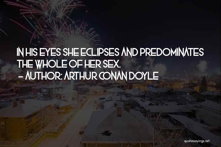 Arthur Conan Doyle Quotes: In His Eyes She Eclipses And Predominates The Whole Of Her Sex.