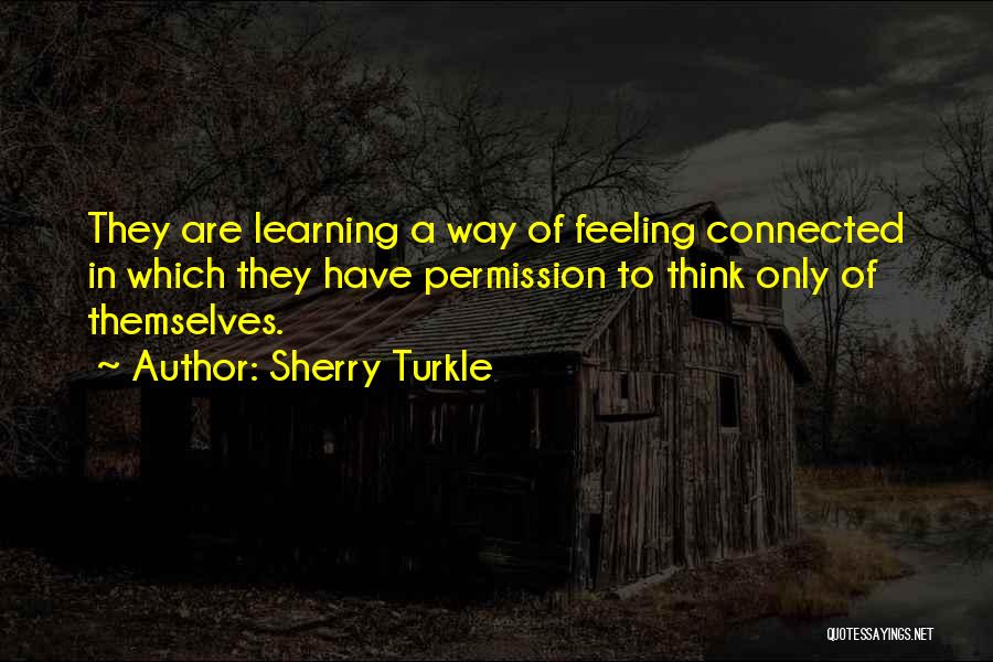 Sherry Turkle Quotes: They Are Learning A Way Of Feeling Connected In Which They Have Permission To Think Only Of Themselves.