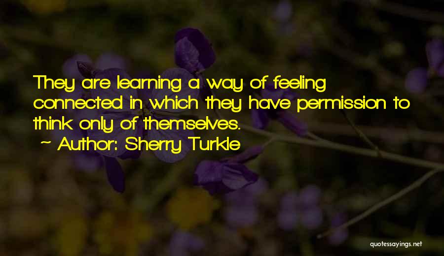 Sherry Turkle Quotes: They Are Learning A Way Of Feeling Connected In Which They Have Permission To Think Only Of Themselves.