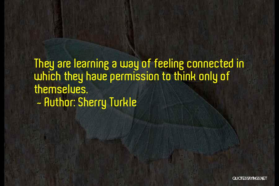 Sherry Turkle Quotes: They Are Learning A Way Of Feeling Connected In Which They Have Permission To Think Only Of Themselves.