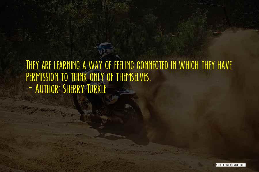 Sherry Turkle Quotes: They Are Learning A Way Of Feeling Connected In Which They Have Permission To Think Only Of Themselves.