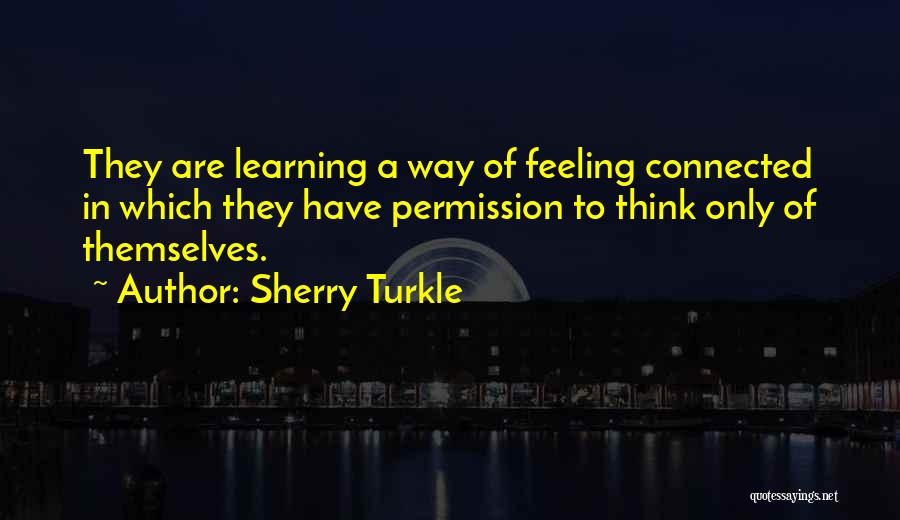Sherry Turkle Quotes: They Are Learning A Way Of Feeling Connected In Which They Have Permission To Think Only Of Themselves.