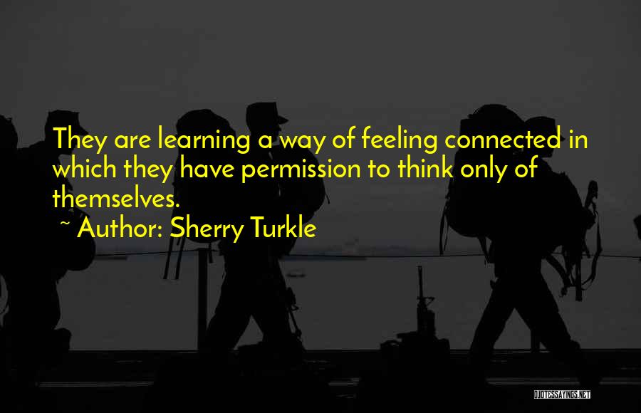 Sherry Turkle Quotes: They Are Learning A Way Of Feeling Connected In Which They Have Permission To Think Only Of Themselves.