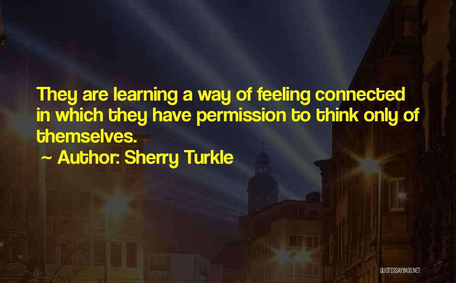 Sherry Turkle Quotes: They Are Learning A Way Of Feeling Connected In Which They Have Permission To Think Only Of Themselves.