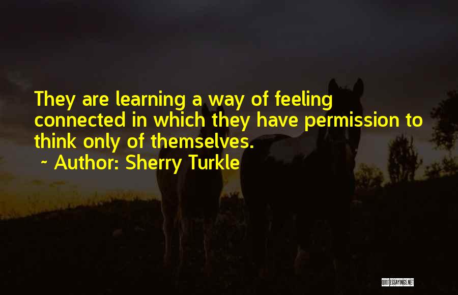 Sherry Turkle Quotes: They Are Learning A Way Of Feeling Connected In Which They Have Permission To Think Only Of Themselves.