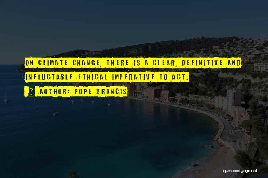 Pope Francis Quotes: On Climate Change, There Is A Clear, Definitive And Ineluctable Ethical Imperative To Act.