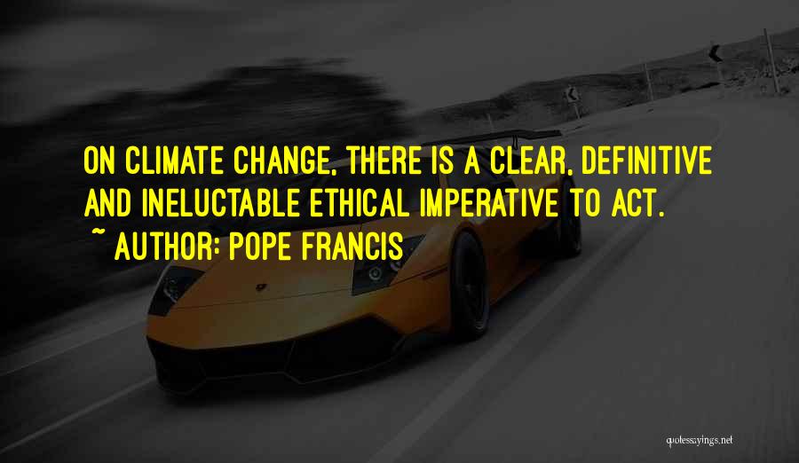 Pope Francis Quotes: On Climate Change, There Is A Clear, Definitive And Ineluctable Ethical Imperative To Act.