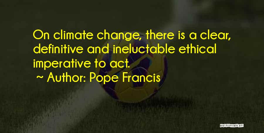 Pope Francis Quotes: On Climate Change, There Is A Clear, Definitive And Ineluctable Ethical Imperative To Act.