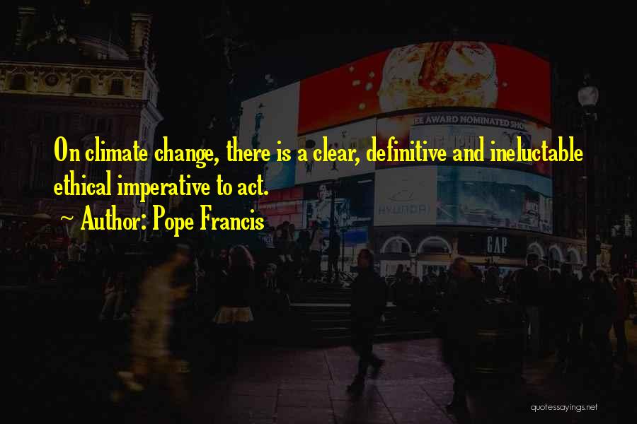 Pope Francis Quotes: On Climate Change, There Is A Clear, Definitive And Ineluctable Ethical Imperative To Act.