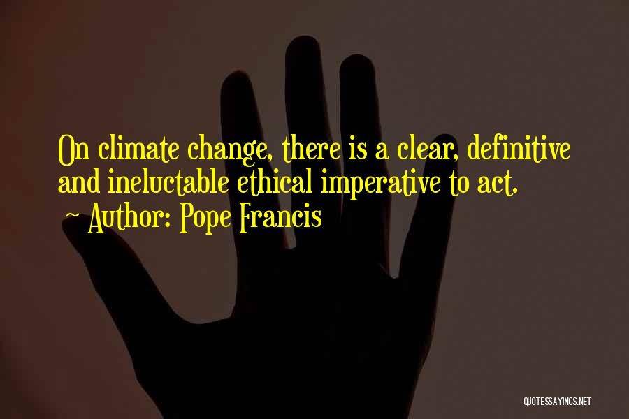 Pope Francis Quotes: On Climate Change, There Is A Clear, Definitive And Ineluctable Ethical Imperative To Act.