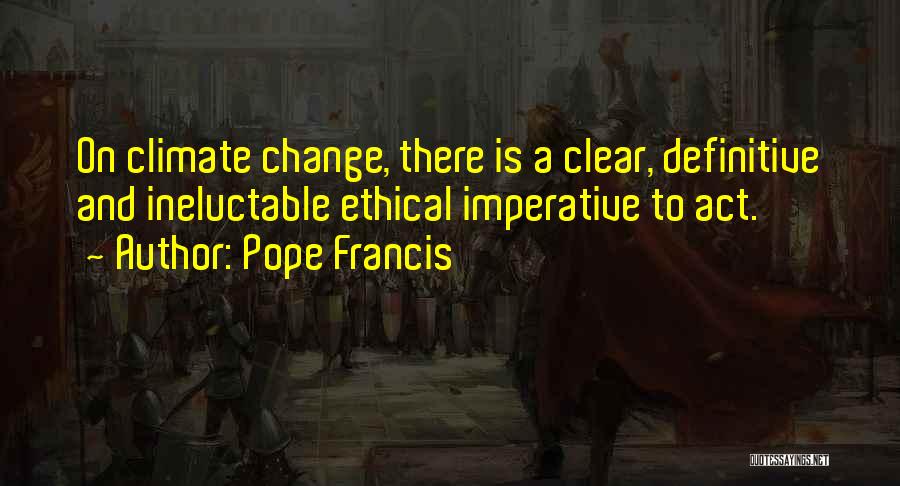 Pope Francis Quotes: On Climate Change, There Is A Clear, Definitive And Ineluctable Ethical Imperative To Act.