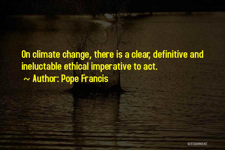 Pope Francis Quotes: On Climate Change, There Is A Clear, Definitive And Ineluctable Ethical Imperative To Act.