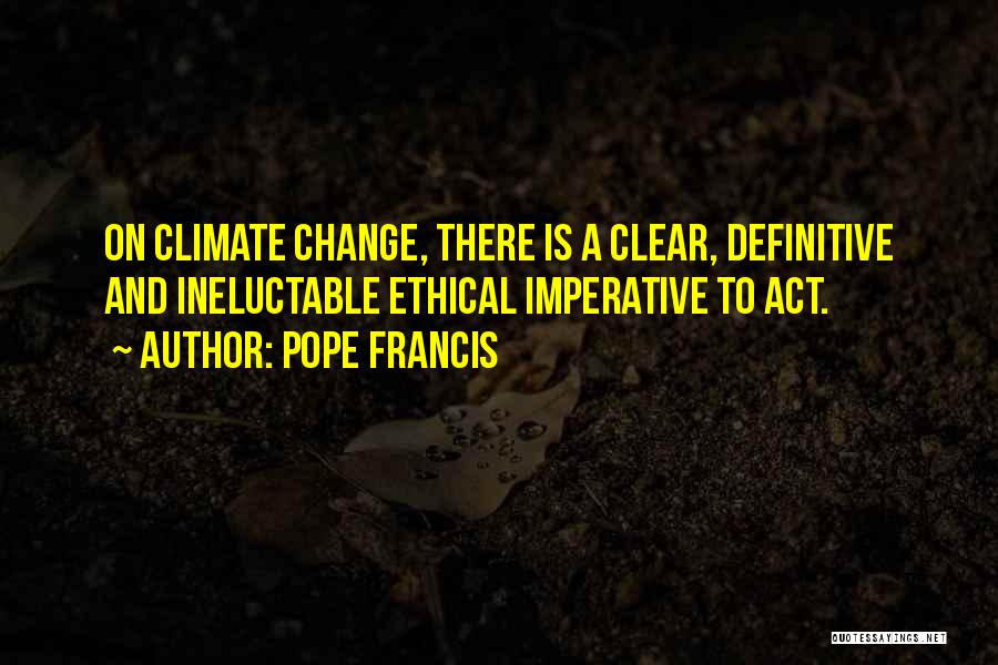 Pope Francis Quotes: On Climate Change, There Is A Clear, Definitive And Ineluctable Ethical Imperative To Act.