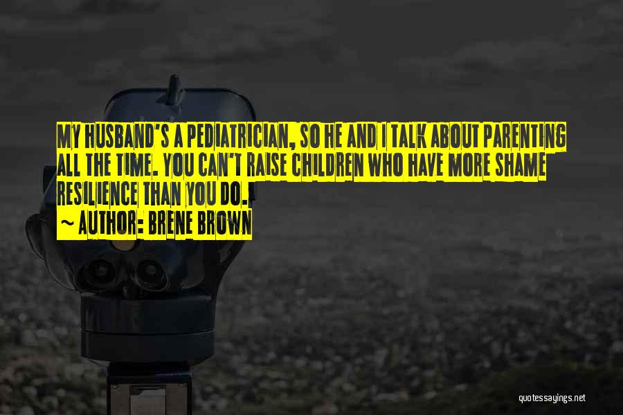 Brene Brown Quotes: My Husband's A Pediatrician, So He And I Talk About Parenting All The Time. You Can't Raise Children Who Have