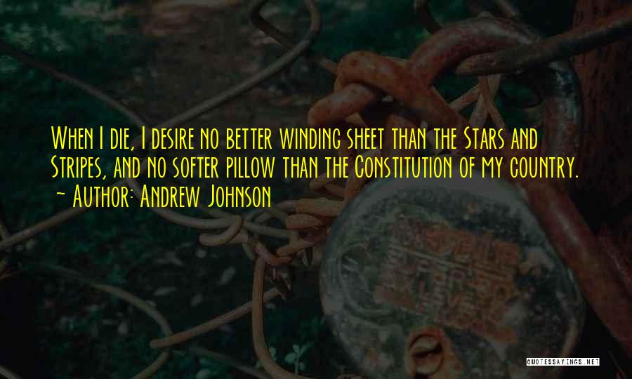 Andrew Johnson Quotes: When I Die, I Desire No Better Winding Sheet Than The Stars And Stripes, And No Softer Pillow Than The