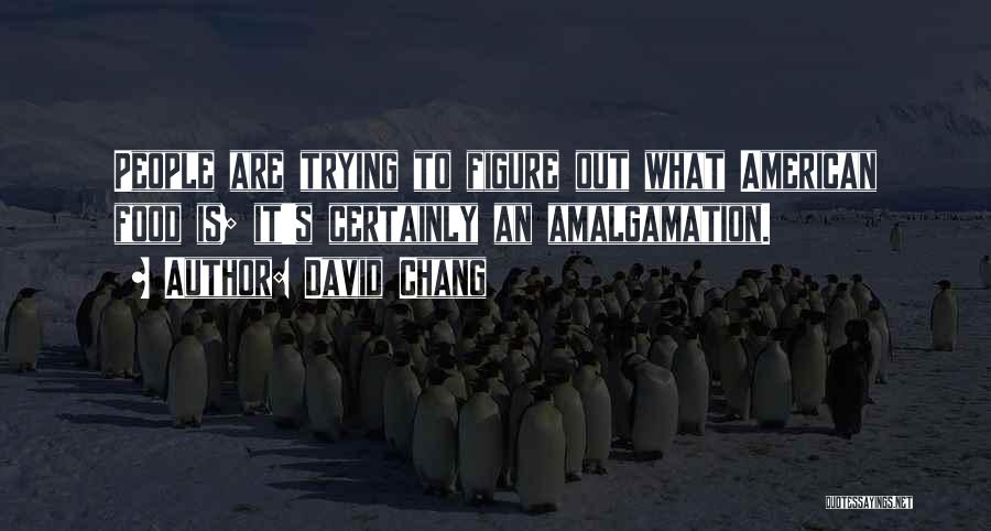 David Chang Quotes: People Are Trying To Figure Out What American Food Is; It's Certainly An Amalgamation.