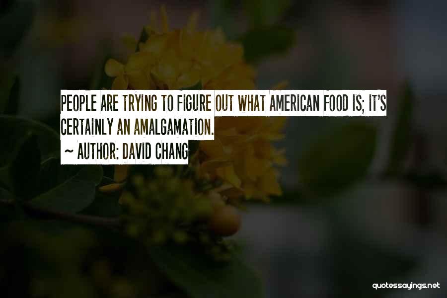 David Chang Quotes: People Are Trying To Figure Out What American Food Is; It's Certainly An Amalgamation.